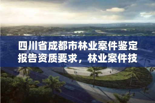 四川省成都市林业案件鉴定报告资质要求，林业案件技术鉴定管理办法