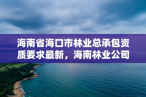 海南省海口市林业总承包资质要求最新，海南林业公司