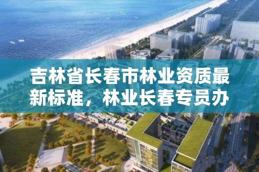 吉林省长春市林业资质最新标准，林业长春专员办