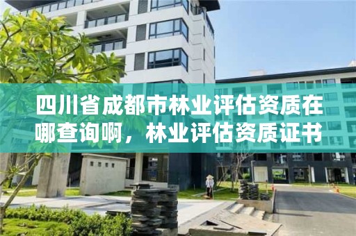 四川省成都市林业评估资质在哪查询啊，林业评估资质证书