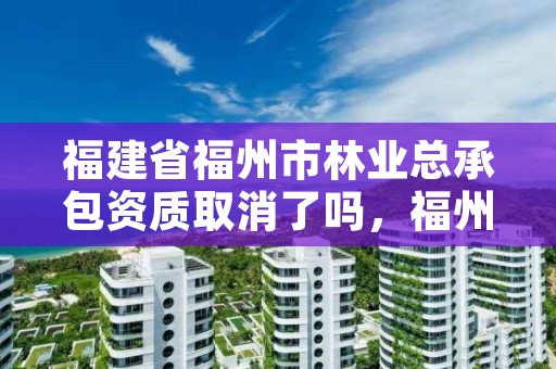 福建省福州市林业总承包资质取消了吗，福州林业局官网