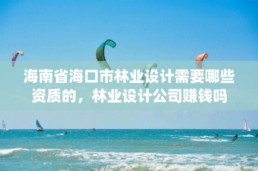 海南省海口市林业设计需要哪些资质的，林业设计公司赚钱吗