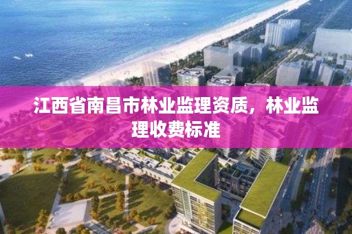 江西省南昌市林业监理资质，林业监理收费标准