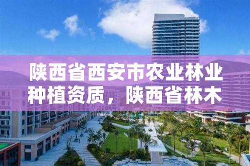 陕西省西安市农业林业种植资质，陕西省林木种苗网