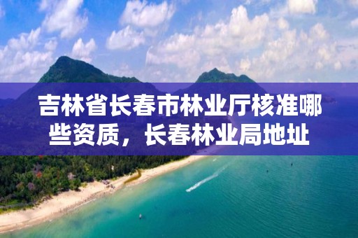 吉林省长春市林业厅核准哪些资质，长春林业局地址