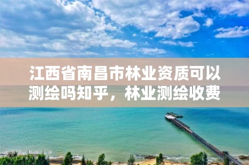 江西省南昌市林业资质可以测绘吗知乎，林业测绘收费标准