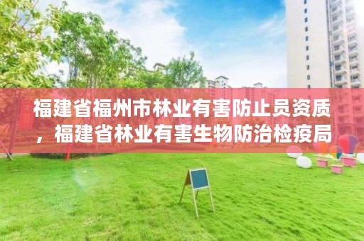 福建省福州市林业有害防止员资质，福建省林业有害生物防治检疫局地址