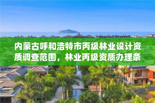 内蒙古呼和浩特市丙级林业设计资质调查范围，林业丙级资质办理条件