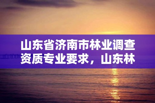 山东省济南市林业调查资质专业要求，山东林业调查公司