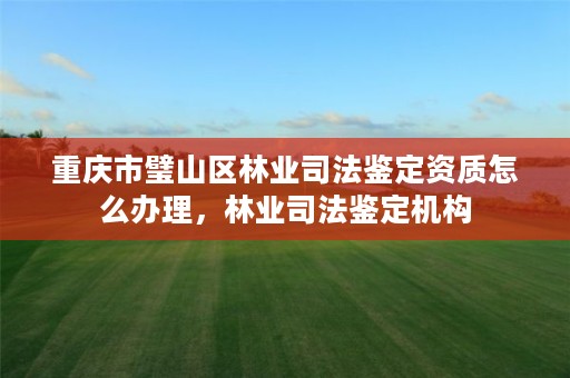 重庆市璧山区林业司法鉴定资质怎么办理，林业司法鉴定机构