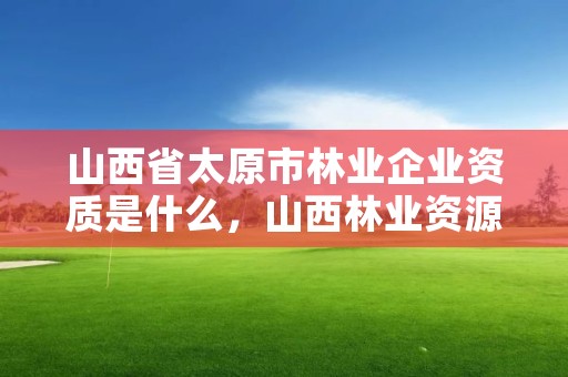 山西省太原市林业企业资质是什么，山西林业资源