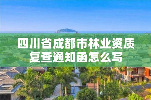 四川省成都市林业资质复查通知函怎么写