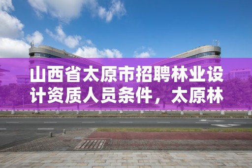 山西省太原市招聘林业设计资质人员条件，太原林业局招聘