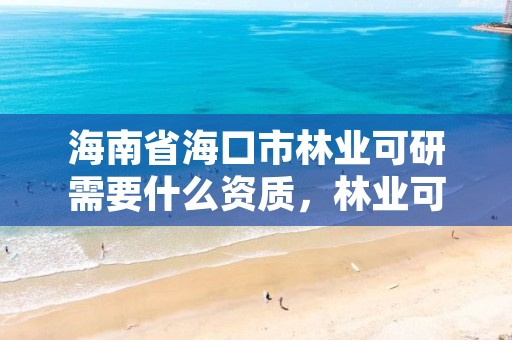 海南省海口市林业可研需要什么资质，林业可研报告编制单位