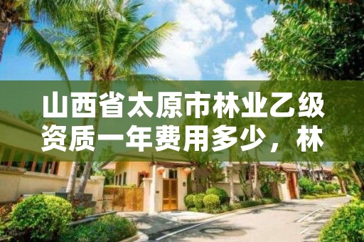 山西省太原市林业乙级资质一年费用多少，林草乙级资质