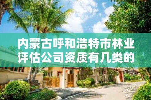 内蒙古呼和浩特市林业评估公司资质有几类的，林地评估公司