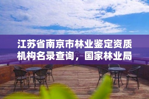 江苏省南京市林业鉴定资质机构名录查询，国家林业局南京检测站