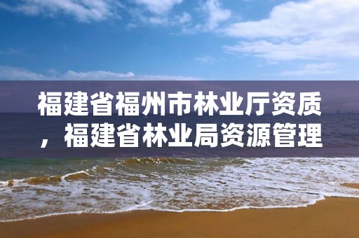 福建省福州市林业厅资质，福建省林业局资源管理处