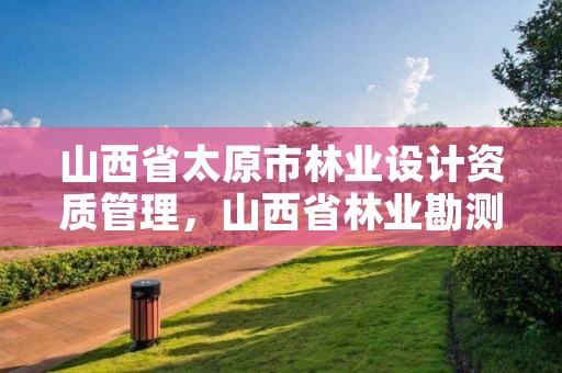 山西省太原市林业设计资质管理，山西省林业勘测设计院