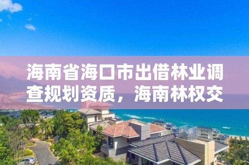 海南省海口市出借林业调查规划资质，海南林权交易中心