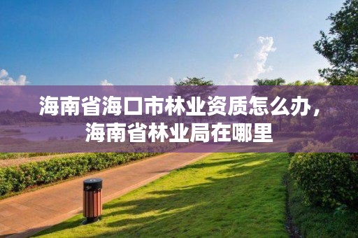 海南省海口市林业资质怎么办，海南省林业局在哪里