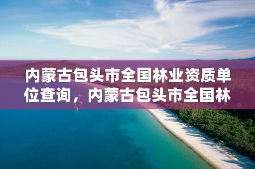 内蒙古包头市全国林业资质单位查询，内蒙古包头市全国林业资质单位查询