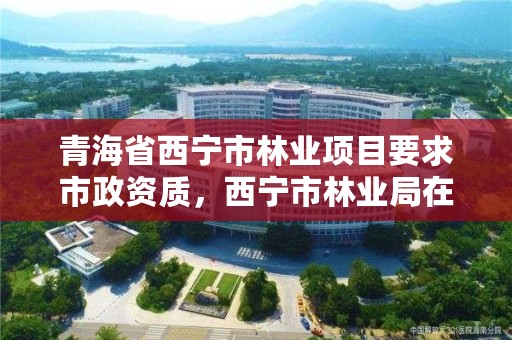 青海省西宁市林业项目要求市政资质，西宁市林业局在哪里