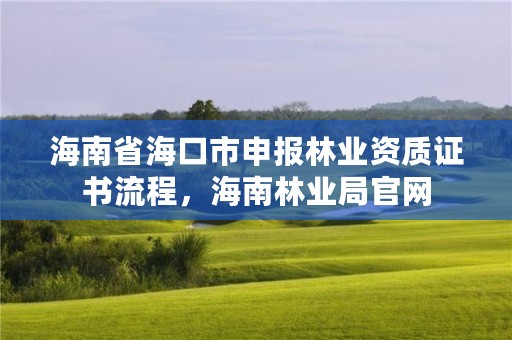 海南省海口市申报林业资质证书流程，海南林业局官网