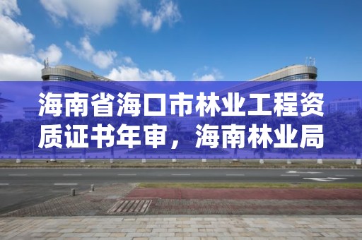 海南省海口市林业工程资质证书年审，海南林业局官网