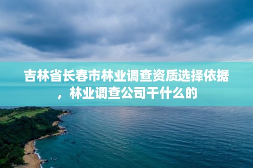 吉林省长春市林业调查资质选择依据，林业调查公司干什么的