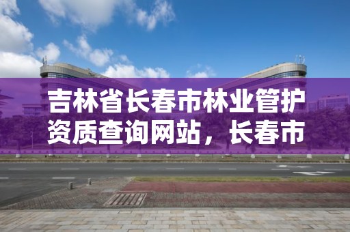 吉林省长春市林业管护资质查询网站，长春市林业设计院