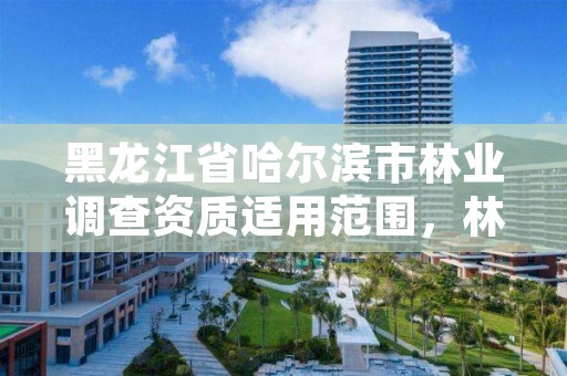 黑龙江省哈尔滨市林业调查资质适用范围，林业调查公司干什么的