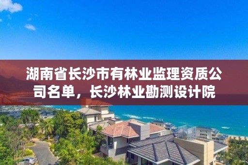 湖南省长沙市有林业监理资质公司名单，长沙林业勘测设计院