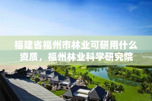 福建省福州市林业可研用什么资质，福州林业科学研究院