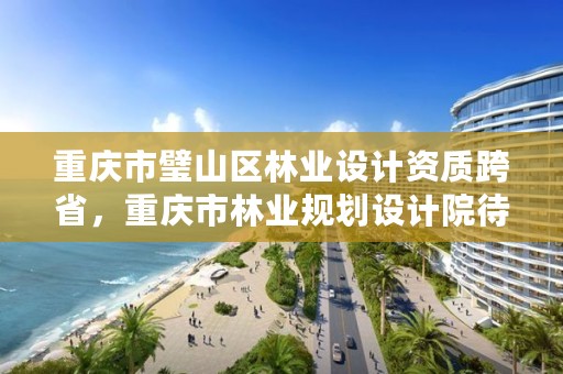 重庆市璧山区林业设计资质跨省，重庆市林业规划设计院待遇