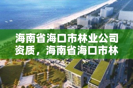 海南省海口市林业公司资质，海南省海口市林业公司资质公示