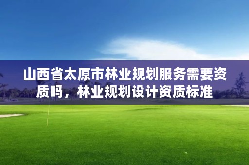 山西省太原市林业规划服务需要资质吗，林业规划设计资质标准