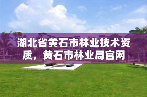 湖北省黄石市林业技术资质，黄石市林业局官网