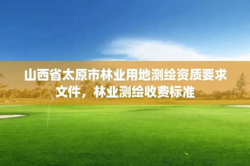 山西省太原市林业用地测绘资质要求文件，林业测绘收费标准