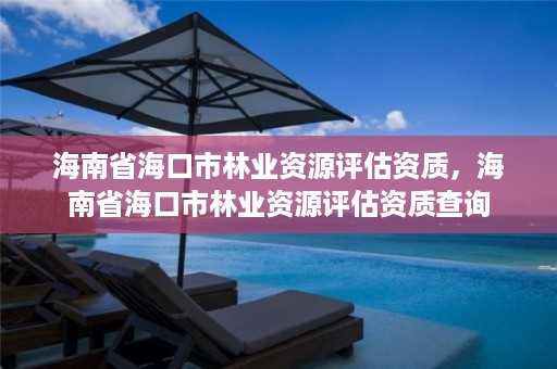 海南省海口市林业资源评估资质，海南省海口市林业资源评估资质查询