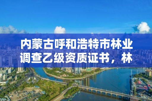 内蒙古呼和浩特市林业调查乙级资质证书，林业调查规划设计乙级资质公司