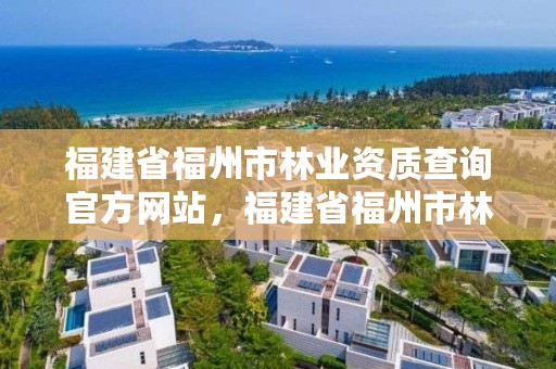 福建省福州市林业资质查询官方网站，福建省福州市林业资质查询官方网站电话