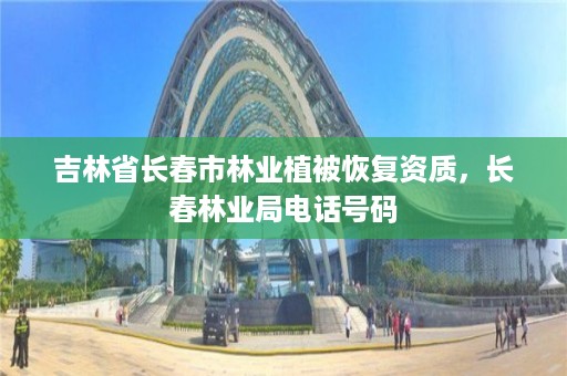 吉林省长春市林业植被恢复资质，长春林业局电话号码