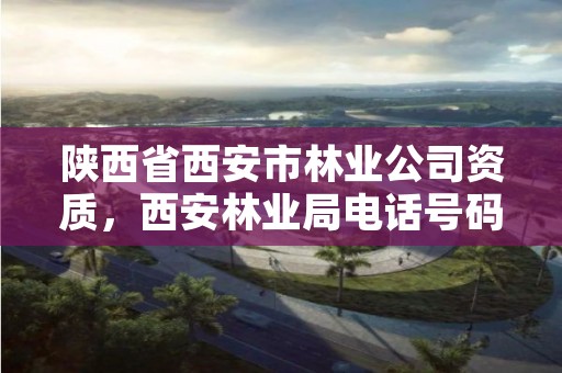 陕西省西安市林业公司资质，西安林业局电话号码