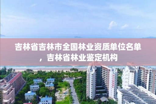 吉林省吉林市全国林业资质单位名单，吉林省林业鉴定机构