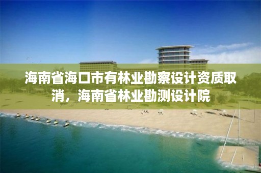 海南省海口市有林业勘察设计资质取消，海南省林业勘测设计院