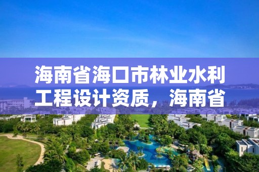 海南省海口市林业水利工程设计资质，海南省水利设计院