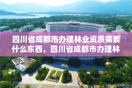 四川省成都市办理林业资质需要什么东西，四川省成都市办理林业资质需要什么东西呢