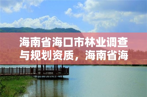 海南省海口市林业调查与规划资质，海南省海口市林业调查与规划资质查询