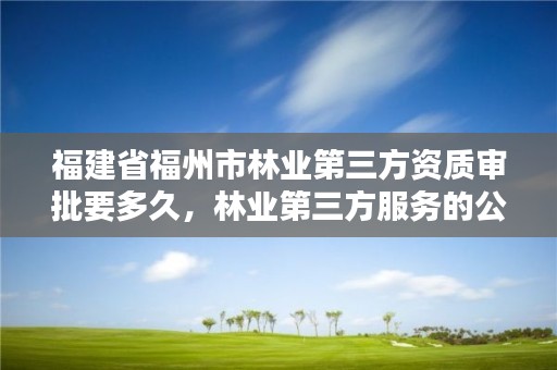 福建省福州市林业第三方资质审批要多久，林业第三方服务的公司